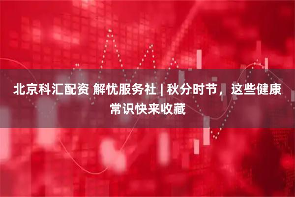 北京科汇配资 解忧服务社 | 秋分时节，这些健康常识快来收藏