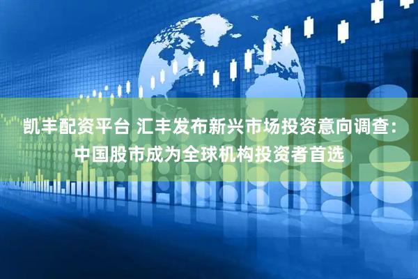 凯丰配资平台 汇丰发布新兴市场投资意向调查：中国股市成为全球机构投资者首选