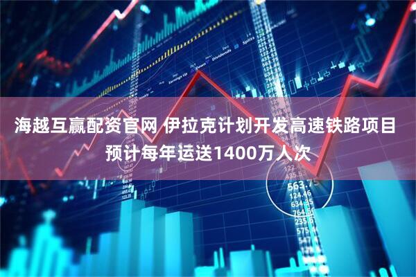海越互赢配资官网 伊拉克计划开发高速铁路项目 预计每年运送1400万人次