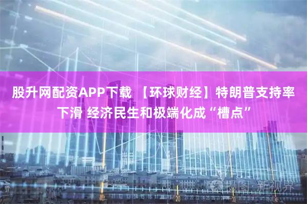 股升网配资APP下载 【环球财经】特朗普支持率下滑 经济民生和极端化成“槽点”