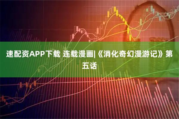 速配资APP下载 连载漫画|《消化奇幻漫游记》第五话