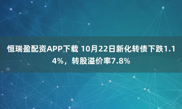 恒瑞盈配资APP下载 10月22日新化转债下跌1.14%，转股溢价率7.8%