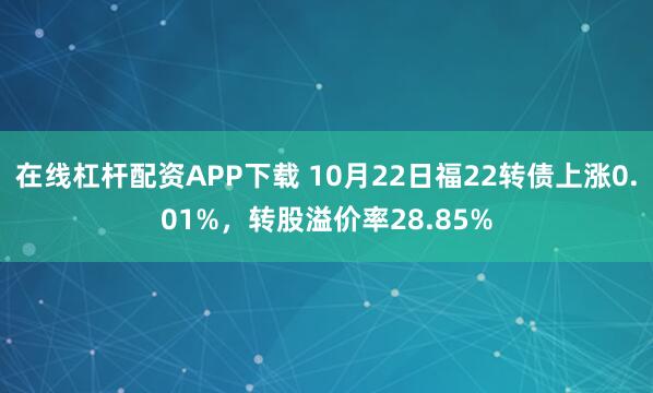 在线杠杆配资APP下载 10月22日福22转债上涨0.01%，转股溢价率28.85%
