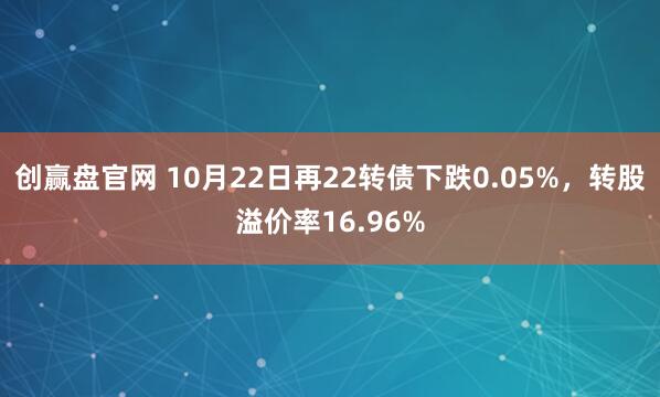 创赢盘官网 10月22日再22转债下跌0.05%，转股溢价率16.96%