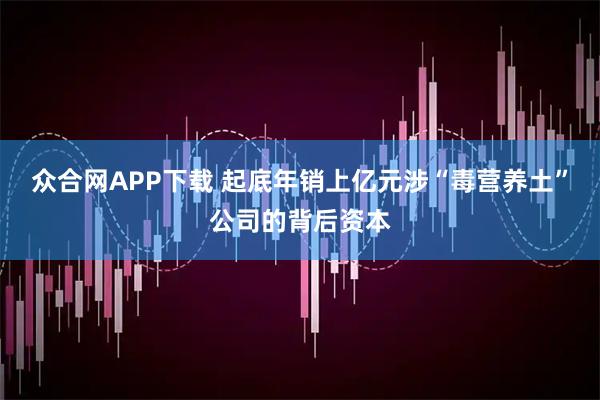 众合网APP下载 起底年销上亿元涉“毒营养土”公司的背后资本