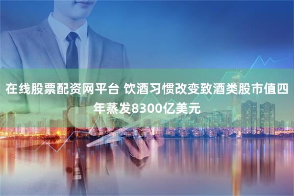 在线股票配资网平台 饮酒习惯改变致酒类股市值四年蒸发8300亿美元