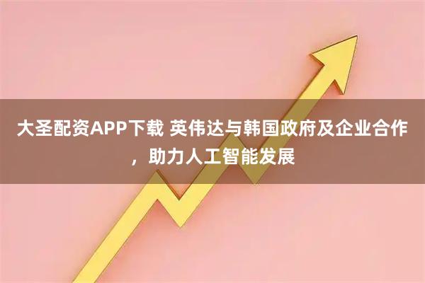 大圣配资APP下载 英伟达与韩国政府及企业合作，助力人工智能发展