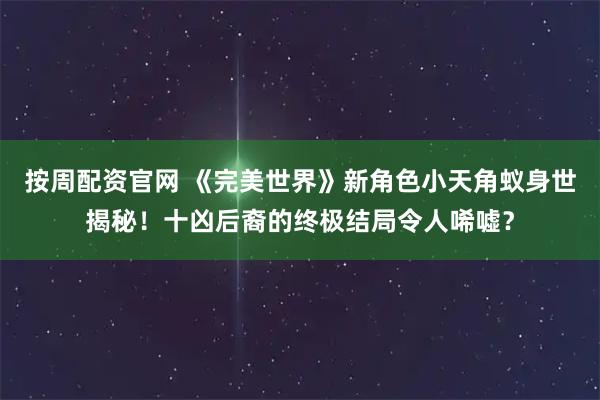 按周配资官网 《完美世界》新角色小天角蚁身世揭秘！十凶后裔的终极结局令人唏嘘？