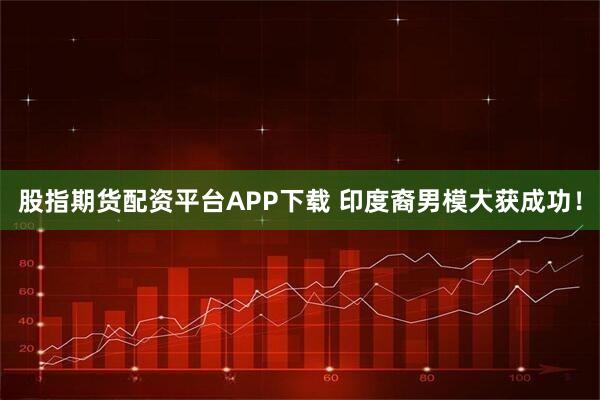 股指期货配资平台APP下载 印度裔男模大获成功！