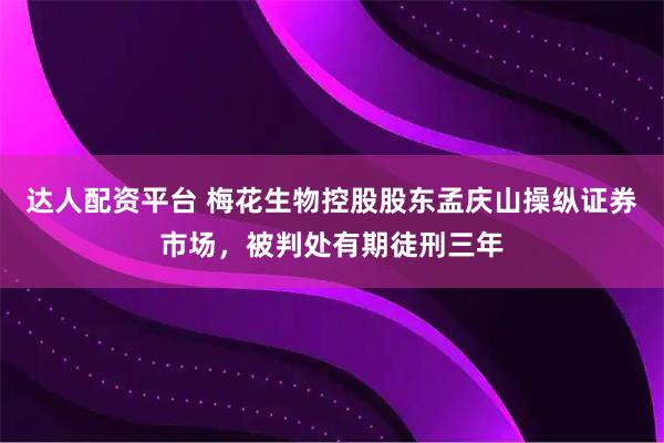 达人配资平台 梅花生物控股股东孟庆山操纵证券市场，被判处有期徒刑三年