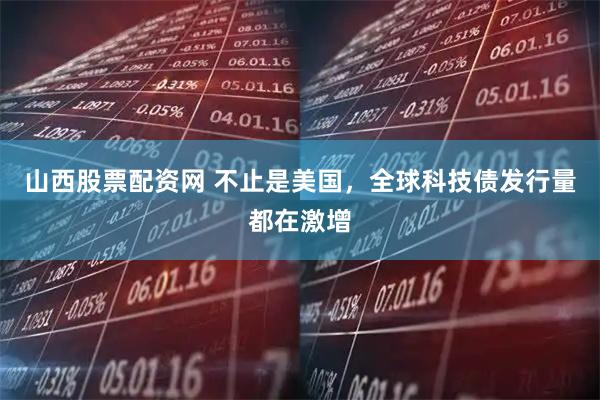 山西股票配资网 不止是美国，全球科技债发行量都在激增