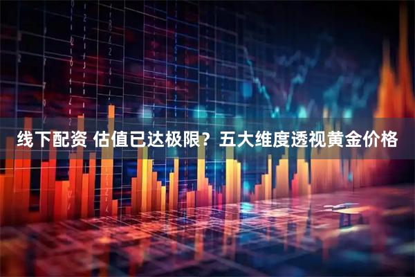 线下配资 估值已达极限？五大维度透视黄金价格