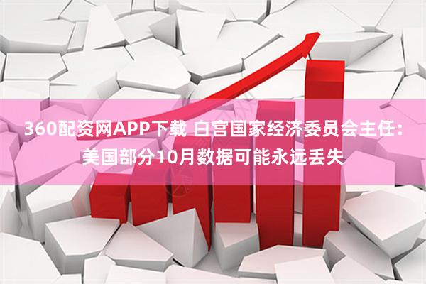 360配资网APP下载 白宫国家经济委员会主任：美国部分10月数据可能永远丢失