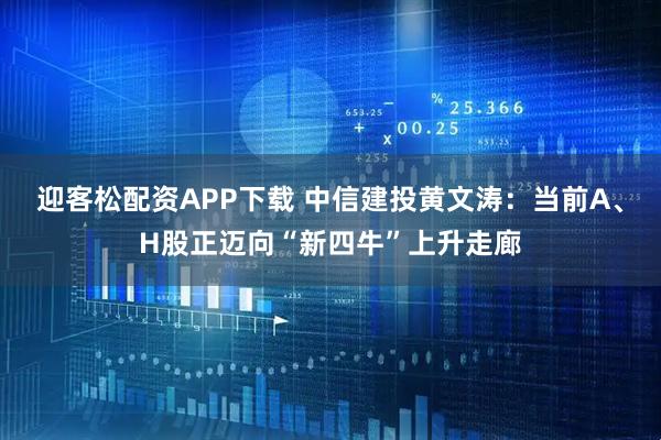 迎客松配资APP下载 中信建投黄文涛：当前A、H股正迈向“新四牛”上升走廊