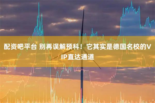 配资吧平台 别再误解预科！它其实是德国名校的VIP直达通道