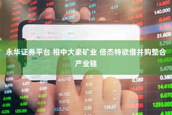 永华证券平台 相中大豪矿业 倍杰特欲借并购整合产业链