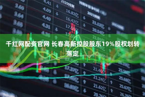 千红网配资官网 长春高新控股股东19%股权划转落定