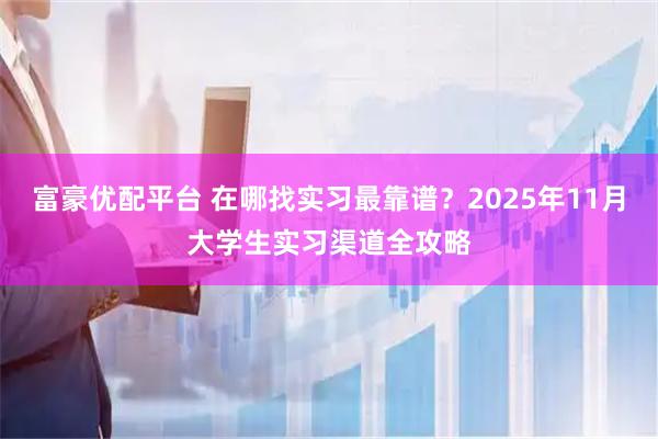 富豪优配平台 在哪找实习最靠谱？2025年11月大学生实习渠道全攻略