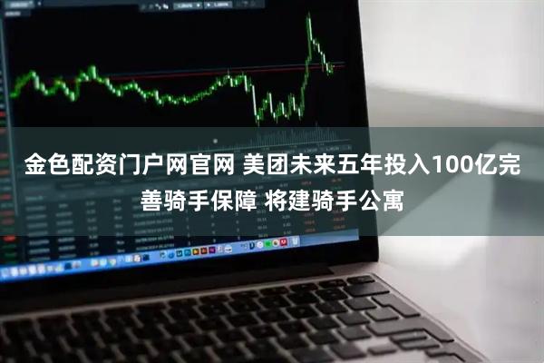 金色配资门户网官网 美团未来五年投入100亿完善骑手保障 将建骑手公寓