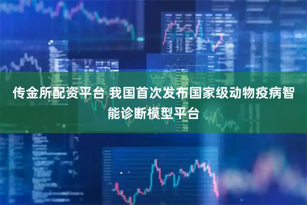 传金所配资平台 我国首次发布国家级动物疫病智能诊断模型平台