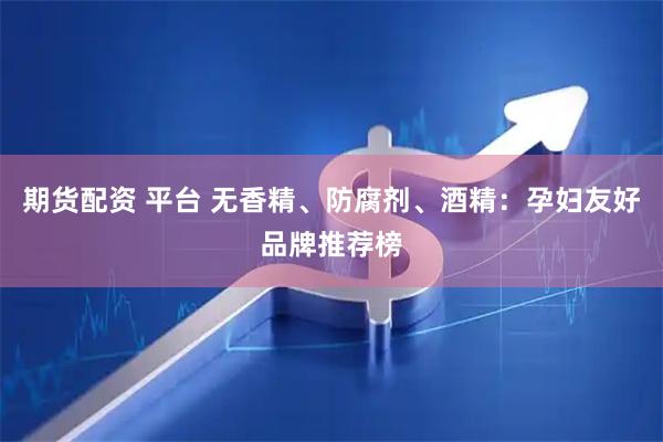 期货配资 平台 无香精、防腐剂、酒精：孕妇友好品牌推荐榜