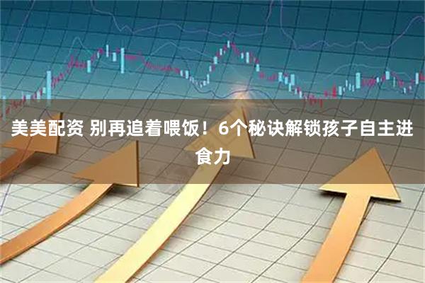 美美配资 别再追着喂饭！6个秘诀解锁孩子自主进食力