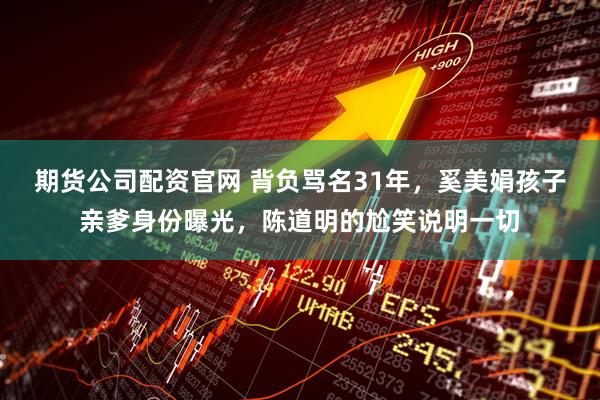 期货公司配资官网 背负骂名31年，奚美娟孩子亲爹身份曝光，陈道明的尬笑说明一切