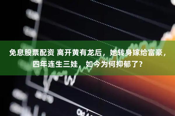 免息股票配资 离开黄有龙后，她转身嫁给富豪，四年连生三娃，如今为何抑郁了？