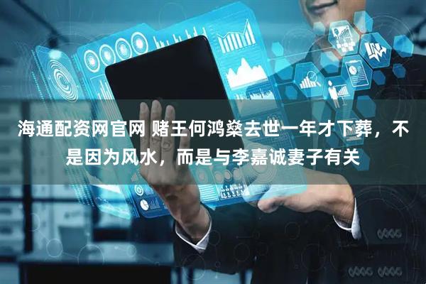 海通配资网官网 赌王何鸿燊去世一年才下葬，不是因为风水，而是与李嘉诚妻子有关
