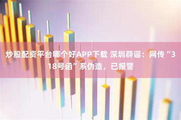 炒股配资平台哪个好APP下载 深圳辟谣：网传“318号函”系伪造，已报警