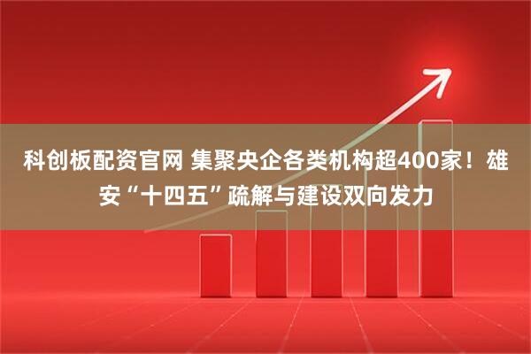 科创板配资官网 集聚央企各类机构超400家！雄安“十四五”疏解与建设双向发力