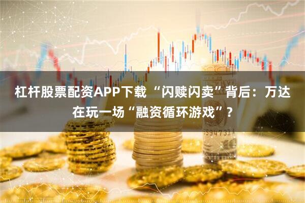 杠杆股票配资APP下载 “闪赎闪卖”背后：万达在玩一场“融资循环游戏”？