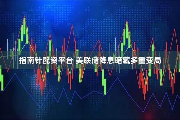 指南针配资平台 美联储降息暗藏多重变局