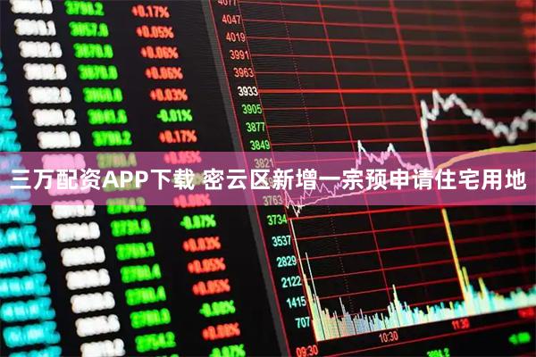 三万配资APP下载 密云区新增一宗预申请住宅用地