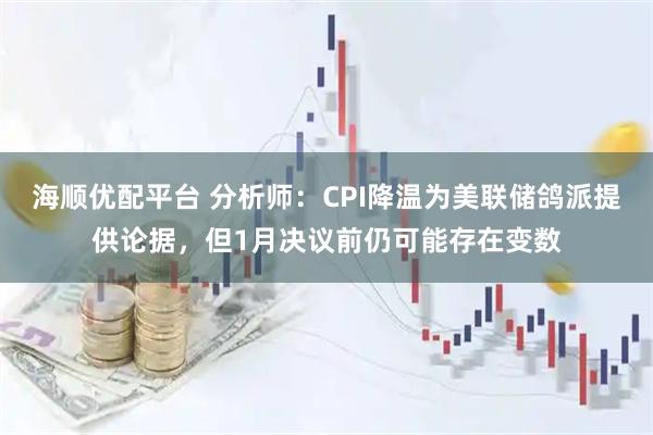 海顺优配平台 分析师：CPI降温为美联储鸽派提供论据，但1月决议前仍可能存在变数
