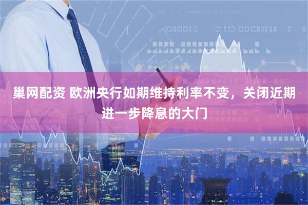 巢网配资 欧洲央行如期维持利率不变，关闭近期进一步降息的大门