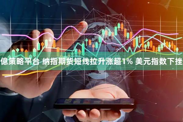 億策略平台 纳指期货短线拉升涨超1% 美元指数下挫