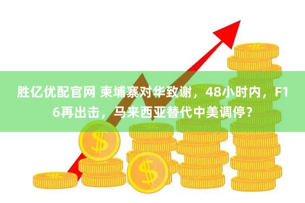 胜亿优配官网 柬埔寨对华致谢，48小时内，F16再出击，马来西亚替代中美调停？
