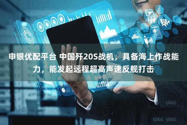 申银优配平台 中国歼20S战机，具备海上作战能力，能发起远程超高声速反舰打击