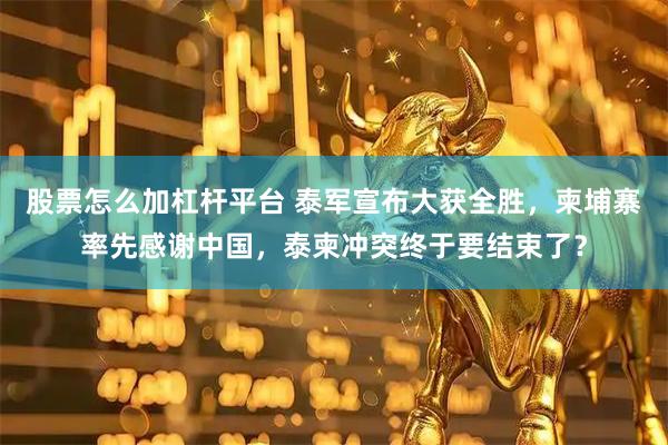 股票怎么加杠杆平台 泰军宣布大获全胜，柬埔寨率先感谢中国，泰柬冲突终于要结束了？