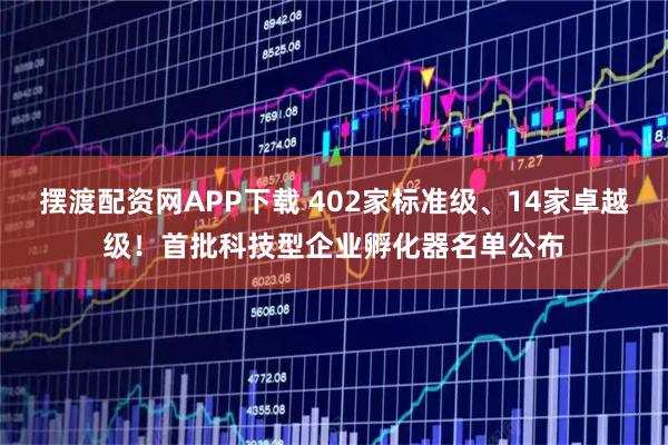 摆渡配资网APP下载 402家标准级、14家卓越级！首批科技型企业孵化器名单公布