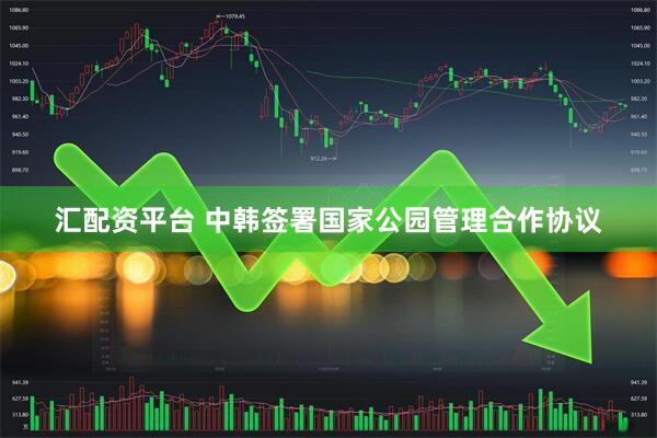 汇配资平台 中韩签署国家公园管理合作协议