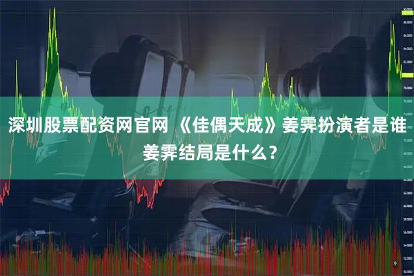 深圳股票配资网官网 《佳偶天成》姜霁扮演者是谁 姜霁结局是什么？