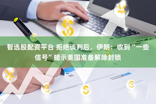 智选股配资平台 拒绝谈判后，伊朗：收到“一些信号”暗示美国准备解除封锁