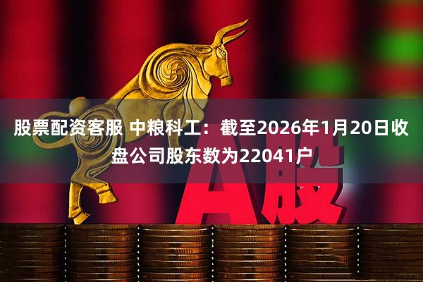 股票配资客服 中粮科工：截至2026年1月20日收盘公司股东数为22041户