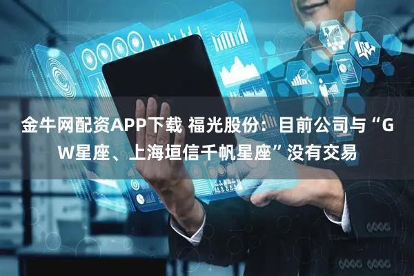 金牛网配资APP下载 福光股份：目前公司与“GW星座、上海垣信千帆星座”没有交易