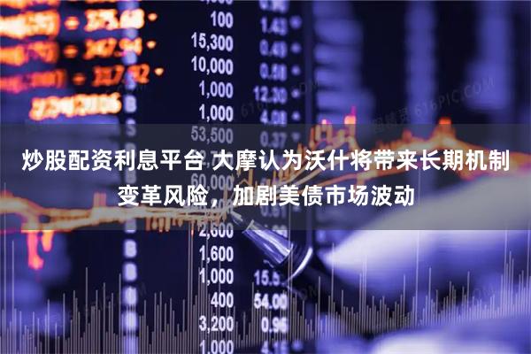 炒股配资利息平台 大摩认为沃什将带来长期机制变革风险，加剧美债市场波动