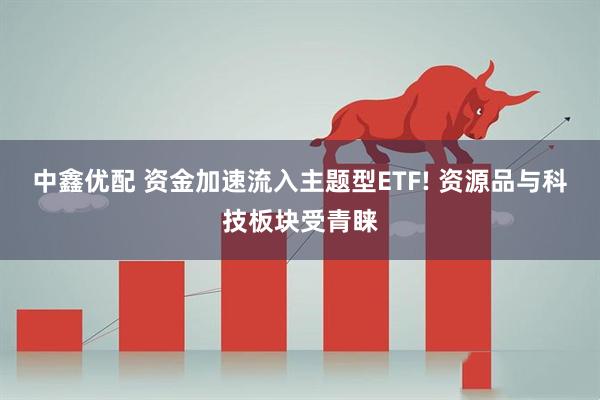 中鑫优配 资金加速流入主题型ETF! 资源品与科技板块受青睐