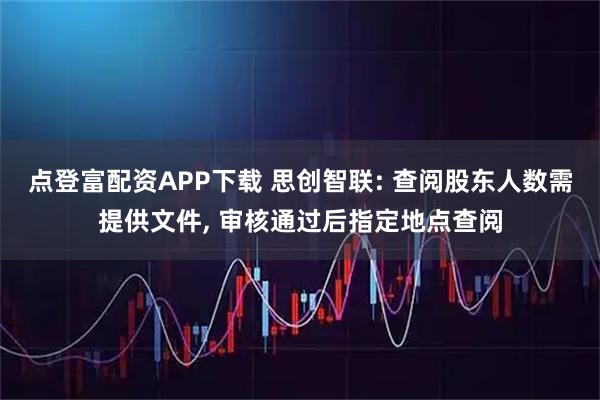 点登富配资APP下载 思创智联: 查阅股东人数需提供文件, 审核通过后指定地点查阅