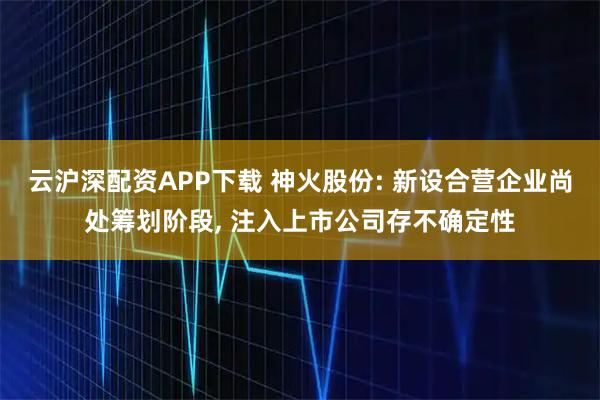 云沪深配资APP下载 神火股份: 新设合营企业尚处筹划阶段, 注入上市公司存不确定性